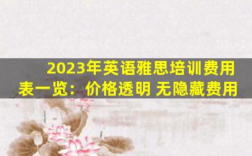 2023年英语雅思培训费用表一览：价格透明 无隐藏费用